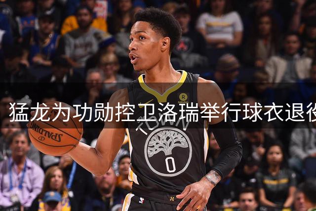 猛龙为功勋控卫洛瑞举行球衣退役仪式